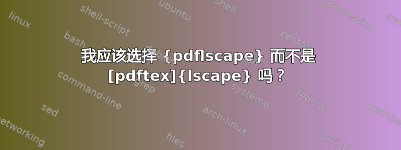 我应该选择 {pdflscape} 而不是 [pdftex]{lscape} 吗？