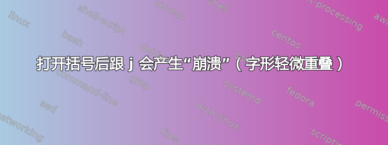 打开括号后跟 j 会产生“崩溃”（字形轻微重叠）