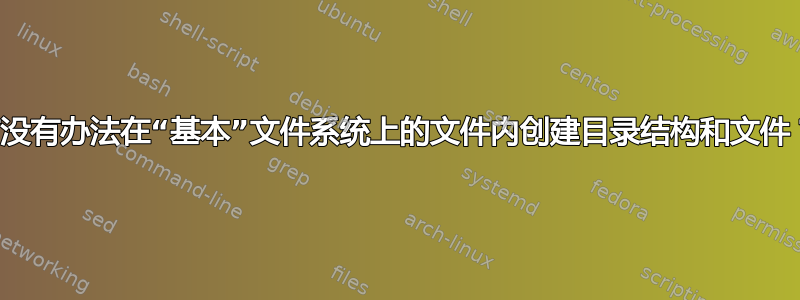 有没有办法在“基本”文件系统上的文件内创建目录结构和文件？