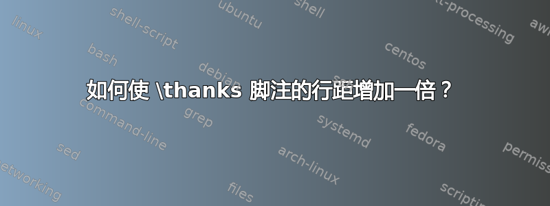 如何使 \thanks 脚注的行距增加一倍？