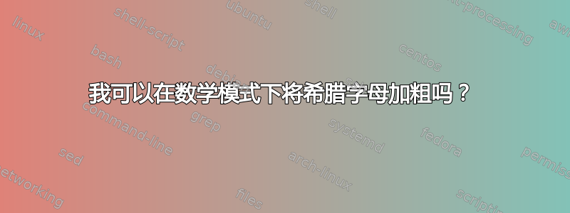 我可以在数学模式下将希腊字母加粗吗？