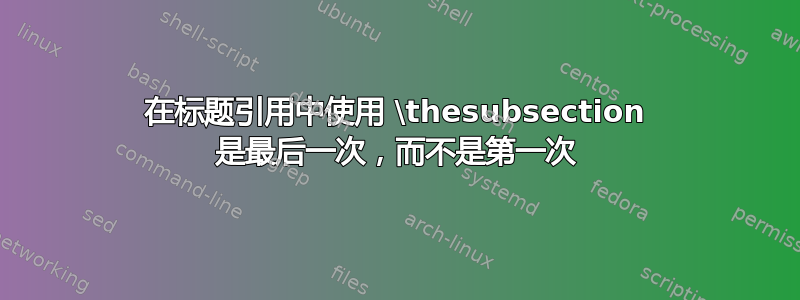 在标题引用中使用 \thesubsection 是最后一次，而不是第一次