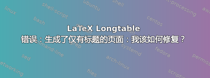 LaTeX Longtable 错误：生成了仅有标题的页面：我该如何修复？