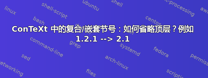 ConTeXt 中的复合/嵌套节号：如何省略顶层？例如 1.2.1 --> 2.1