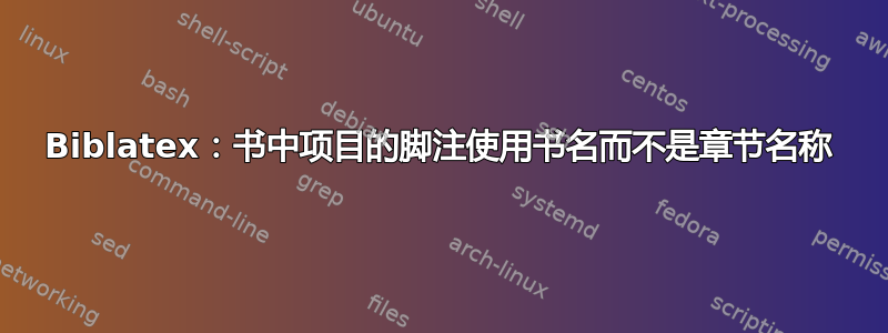 Biblatex：书中项目的脚注使用书名而不是章节名称