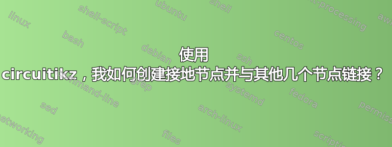 使用 circuitikz，我如何创建接地节点并与其他几个节点链接？