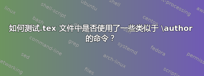 如何测试.tex 文件中是否使用了一些类似于 \author 的命令？