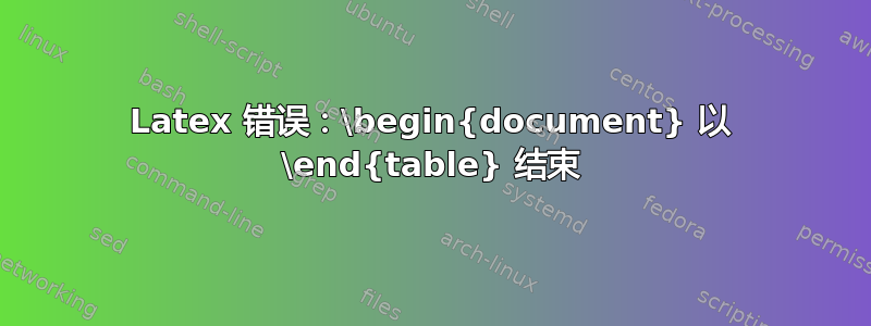 Latex 错误：\begin{document} 以 \end{table} 结束