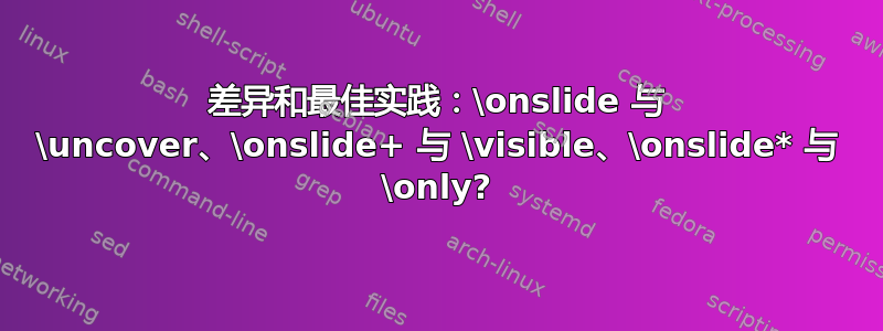 差异和最佳实践：\onslide 与 \uncover、\onslide+ 与 \visible、\onslide* 与 \only?