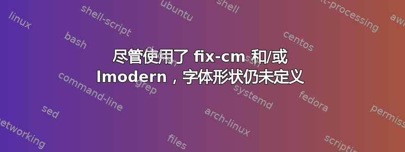 尽管使用了 fix-cm 和/或 lmodern，字体形状仍未定义