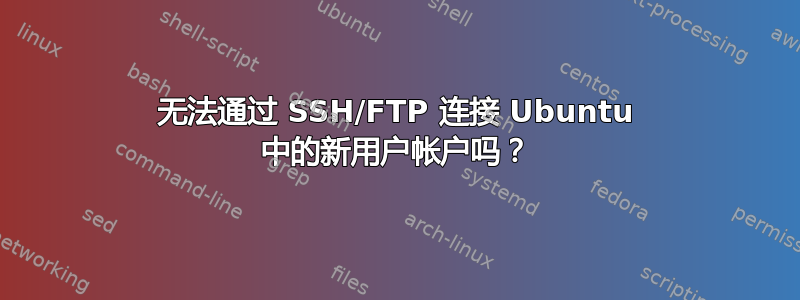 无法通过 SSH/FTP 连接 Ubuntu 中的新用户帐户吗？