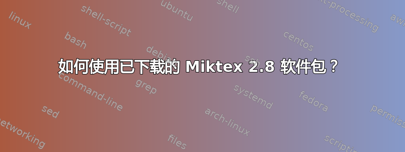 如何使用已下载的 Miktex 2.8 软件包？