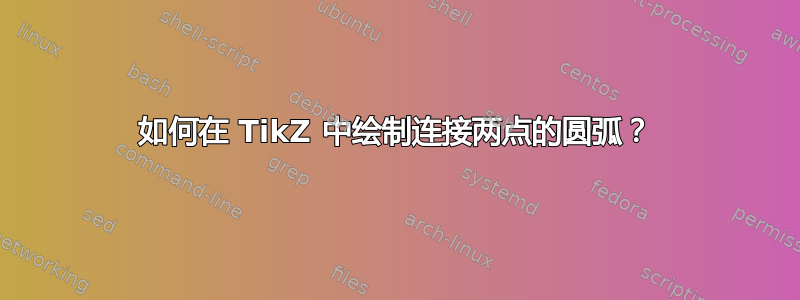 如何在 TikZ 中绘制连接两点的圆弧？