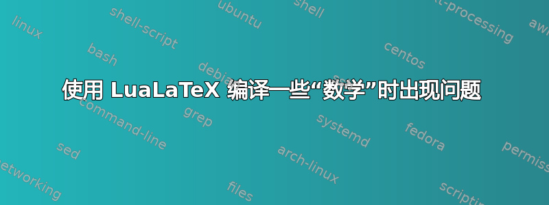 使用 LuaLaTeX 编译一些“数学”时出现问题