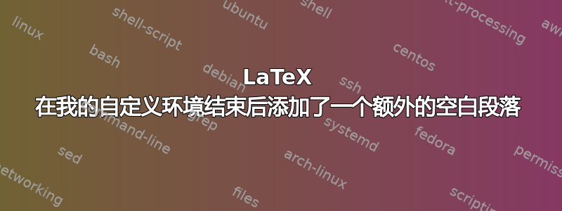 LaTeX 在我的自定义环境结束后添加了一个额外的空白段落