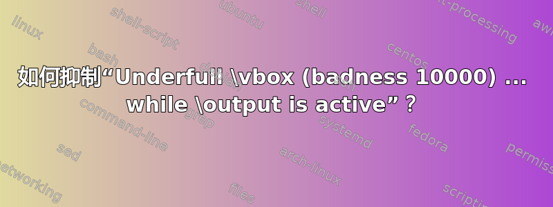 如何抑制“Underfull \vbox (badness 10000) ... while \output is active”？