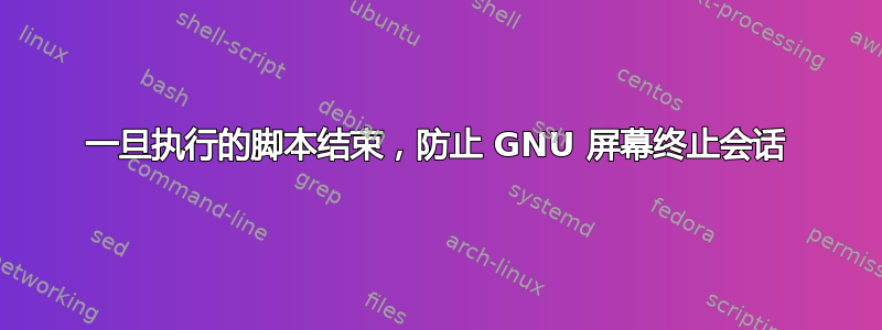 一旦执行的脚本结束，防止 GNU 屏幕终止会话