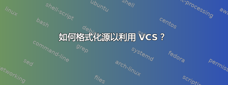 如何格式化源以利用 VCS？