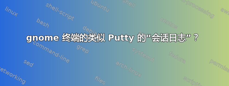 gnome 终端的类似 Putty 的“会话日志”？