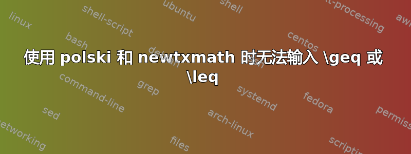 使用 polski 和 newtxmath 时无法输入 \geq 或 \leq