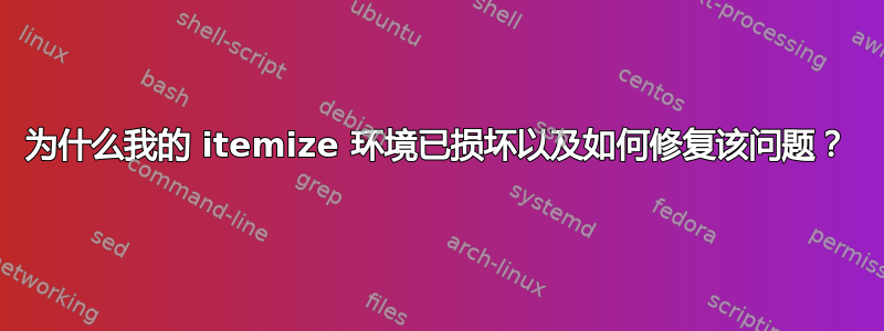 为什么我的 itemize 环境已损坏以及如何修复该问题？