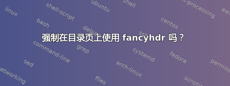 强制在目录页上使用 fancyhdr 吗？