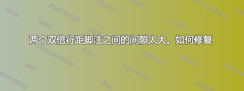 两个双倍行距脚注之间的间隙太大。如何修复