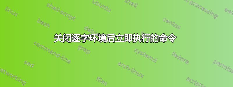 关闭逐字环境后立即执行的命令