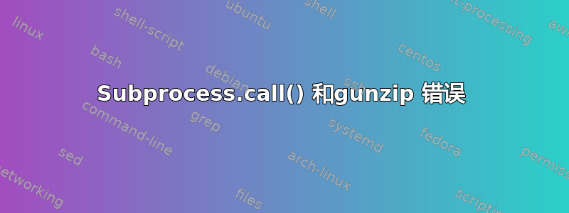 Subprocess.call() 和gunzip 错误