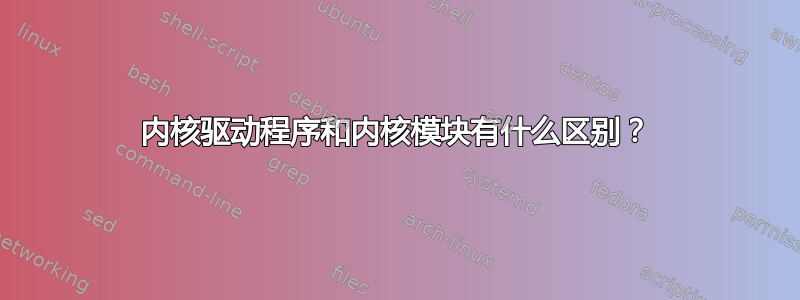 内核驱动程序和内核模块有什么区别？