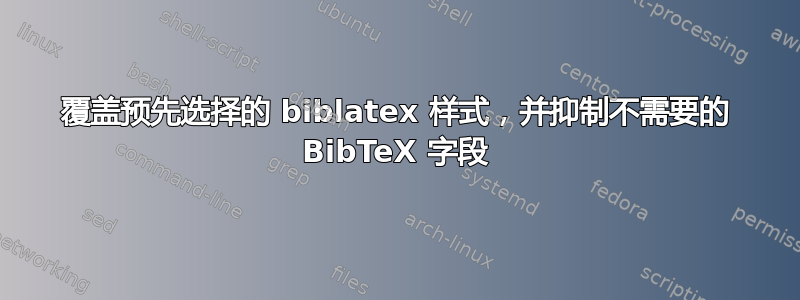 覆盖预先选择的 biblatex 样式，并抑制不需要的 BibTeX 字段