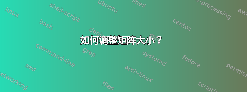 如何调整矩阵大小？