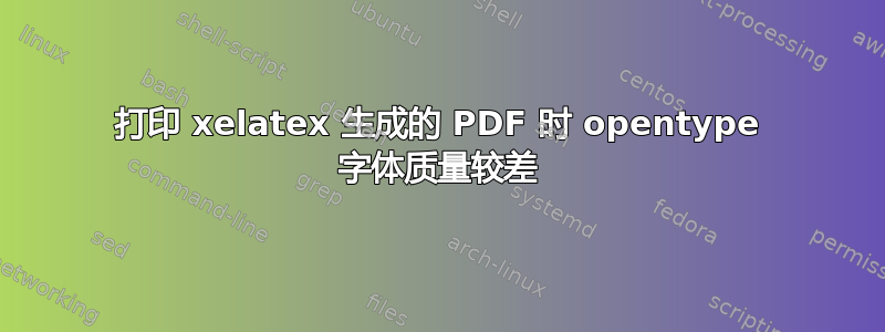 打印 xelatex 生成的 PDF 时 opentype 字体质量较差