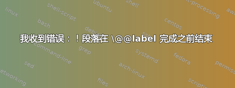 我收到错误：！段落在 \@@label 完成之前结束