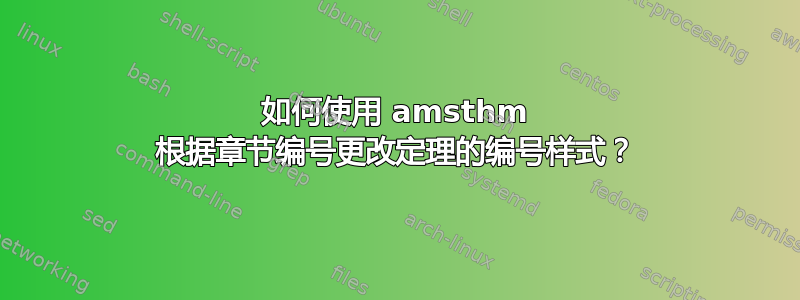 如何使用 amsthm 根据章节编号更改定理的编号样式？