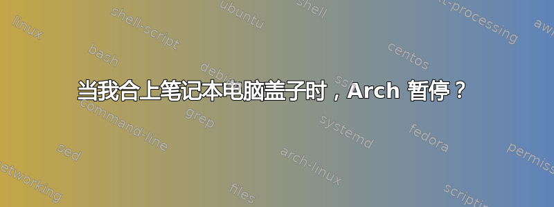 当我合上笔记本电脑盖子时，Arch 暂停？