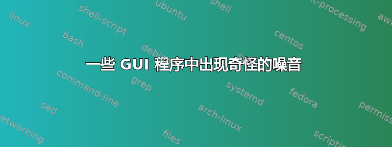 一些 GUI 程序中出现奇怪的噪音