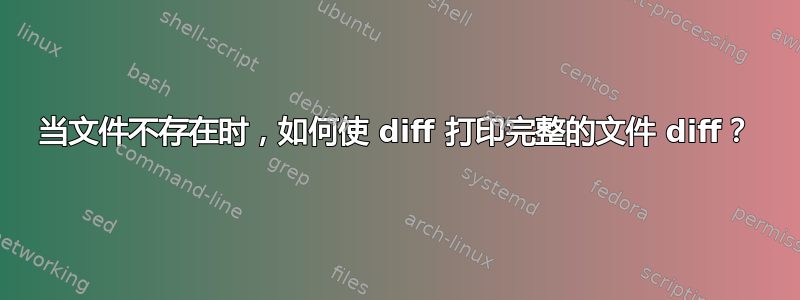 当文件不存在时，如何使 diff 打印完整的文件 diff？