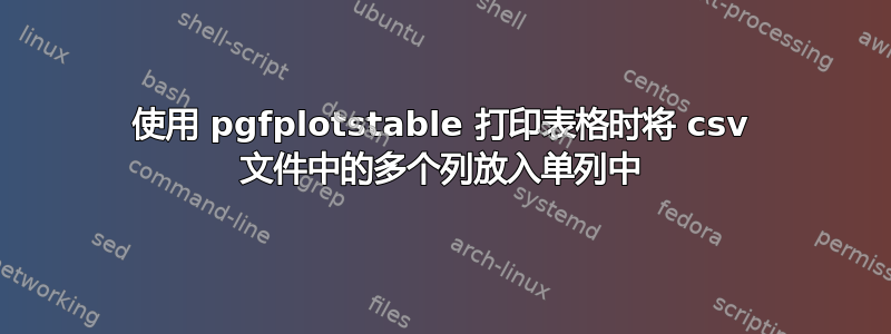 使用 pgfplotstable 打印表格时将 csv 文件中的多个列放入单列中