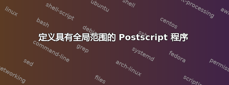 定义具有全局范围的 Postscript 程序