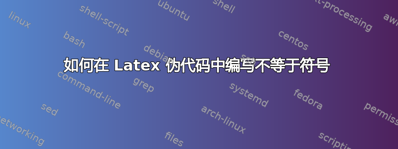 如何在 Latex 伪代码中编写不等于符号