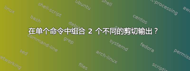 在单个命令中组合 2 个不同的剪切输出？