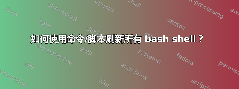 如何使用命令/脚本刷新所有 bash shell？