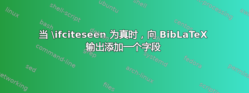 当 \ifciteseen 为真时，向 BibLaTeX 输出添加一个字段