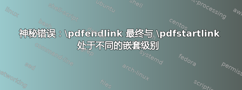 神秘错误：\pdfendlink 最终与 \pdfstartlink 处于不同的嵌套级别 