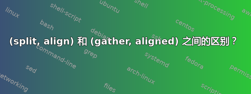 (split, align) 和 (gather, aligned) 之间的区别？