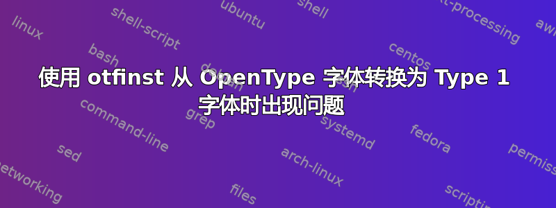 使用 otfinst 从 OpenType 字体转换为 Type 1 字体时出现问题 