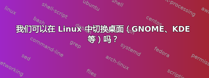 我们可以在 Linux 中切换桌面（GNOME、KDE ​​等）吗？