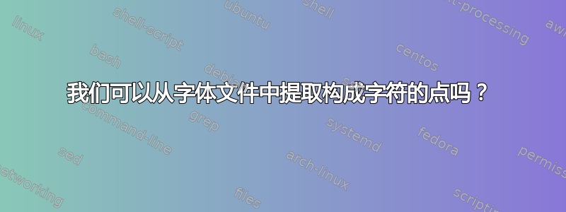 我们可以从字体文件中提取构成字符的点吗？