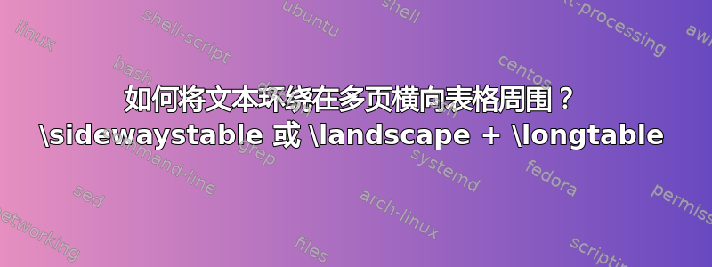 如何将文本环绕在多页横向表格周围？ \sidewaystable 或 \landscape + \longtable